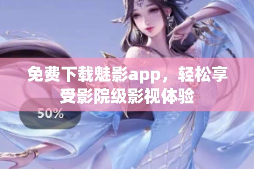 免费下载魅影app，轻松享受影院级影视体验