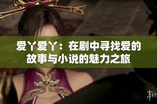 爱丫爱丫：在剧中寻找爱的故事与小说的魅力之旅