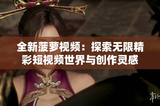 全新菠萝视频：探索无限精彩短视频世界与创作灵感
