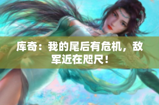 库奇：我的尾后有危机，敌军近在咫尺！