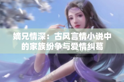 嫡兄情深：古风言情小说中的家族纷争与爱情纠葛