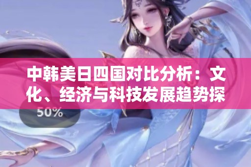 中韩美日四国对比分析：文化、经济与科技发展趋势探讨