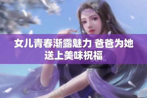 女儿青春渐露魅力 爸爸为她送上美味祝福
