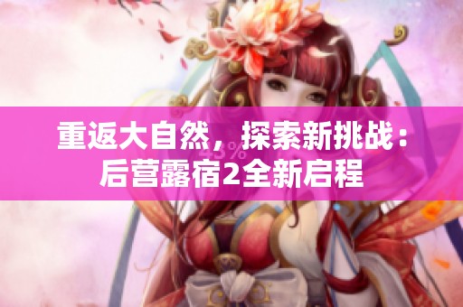 重返大自然，探索新挑战：后营露宿2全新启程
