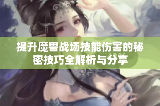 提升魔兽战场技能伤害的秘密技巧全解析与分享