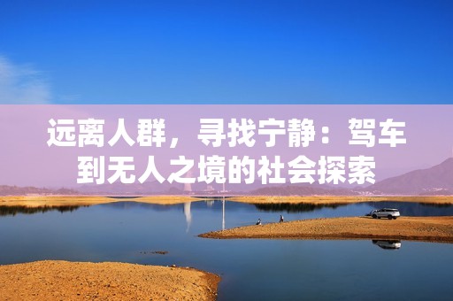 远离人群，寻找宁静：驾车到无人之境的社会探索