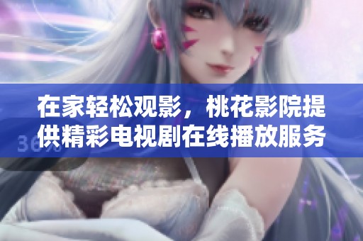 在家轻松观影，桃花影院提供精彩电视剧在线播放服务
