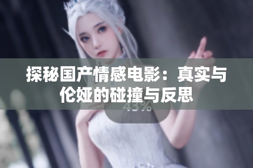 探秘国产情感电影：真实与伦娅的碰撞与反思