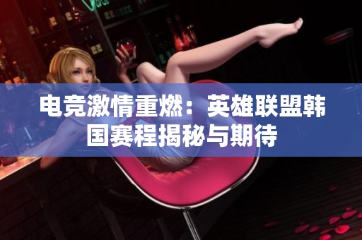 电竞激情重燃：英雄联盟韩国赛程揭秘与期待