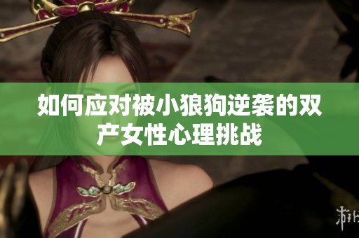 如何应对被小狼狗逆袭的双产女性心理挑战