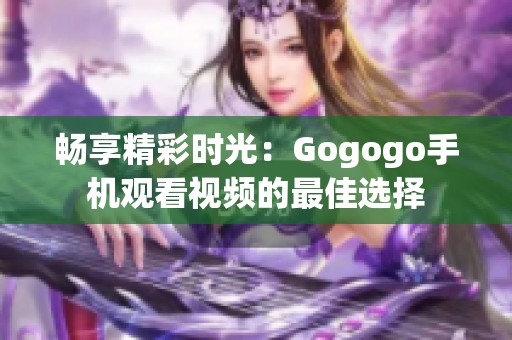 畅享精彩时光：Gogogo手机观看视频的最佳选择