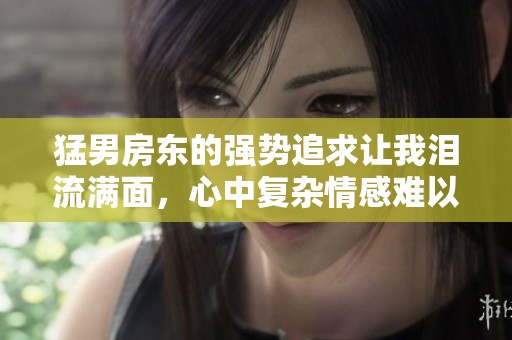 猛男房东的强势追求让我泪流满面，心中复杂情感难以言表