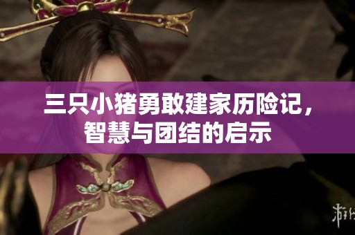 三只小猪勇敢建家历险记，智慧与团结的启示