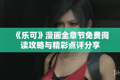 《乐可》漫画全章节免费阅读攻略与精彩点评分享