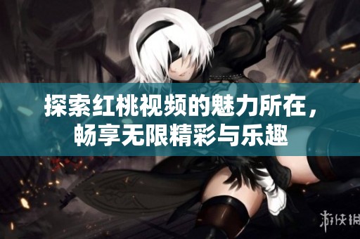 探索红桃视频的魅力所在，畅享无限精彩与乐趣