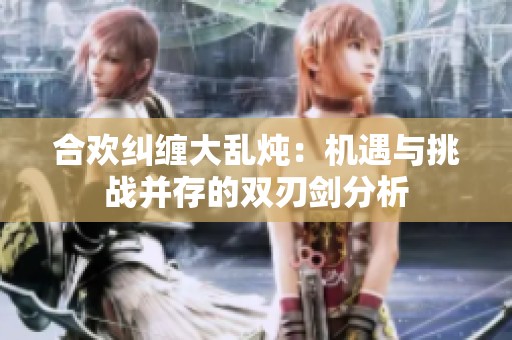 合欢纠缠大乱炖：机遇与挑战并存的双刃剑分析