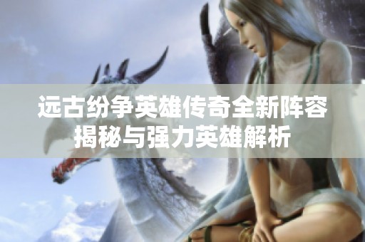 远古纷争英雄传奇全新阵容揭秘与强力英雄解析
