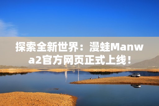 探索全新世界：漫蛙Manwa2官方网页正式上线！