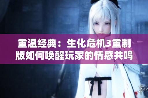 重温经典：生化危机3重制版如何唤醒玩家的情感共鸣
