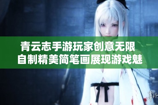 青云志手游玩家创意无限 自制精美简笔画展现游戏魅力与风采