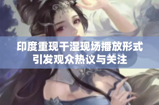 印度重现干湿现场播放形式引发观众热议与关注