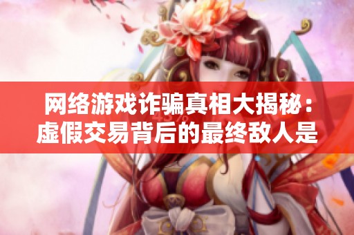 网络游戏诈骗真相大揭秘：虚假交易背后的最终敌人是什么？