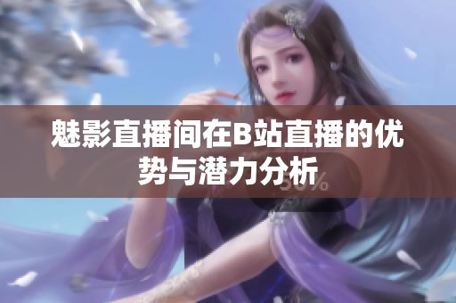 魅影直播间在B站直播的优势与潜力分析