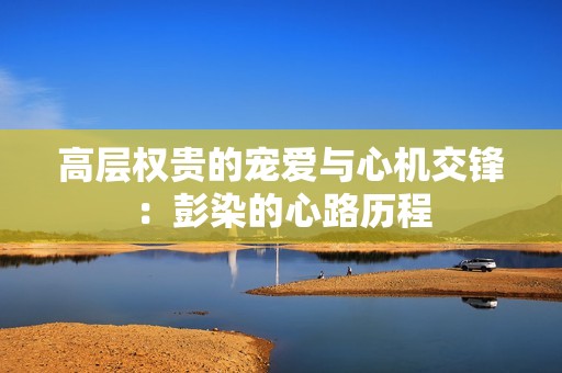 高层权贵的宠爱与心机交锋：彭染的心路历程