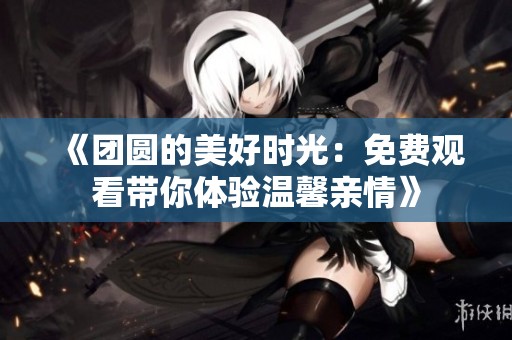 《团圆的美好时光：免费观看带你体验温馨亲情》