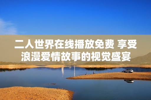 二人世界在线播放免费 享受浪漫爱情故事的视觉盛宴