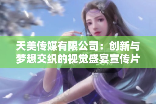天美传媒有限公司：创新与梦想交织的视觉盛宴宣传片