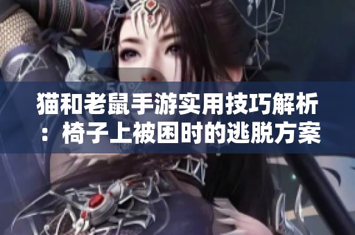 猫和老鼠手游实用技巧解析：椅子上被困时的逃脱方案