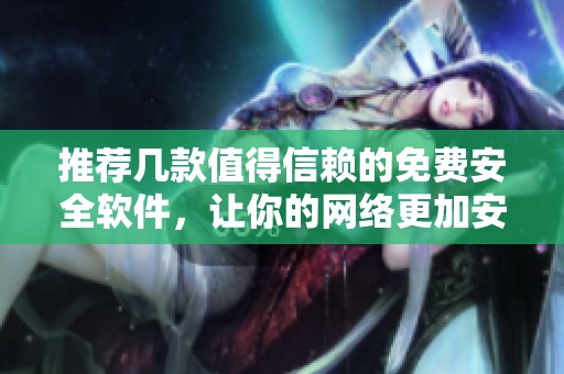 推荐几款值得信赖的免费安全软件，让你的网络更加安心