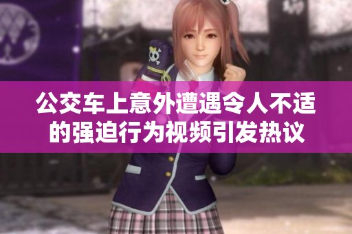 公交车上意外遭遇令人不适的强迫行为视频引发热议