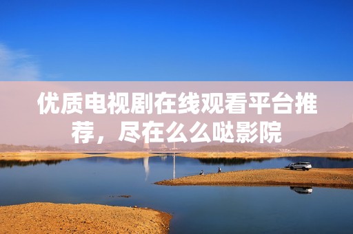优质电视剧在线观看平台推荐，尽在么么哒影院