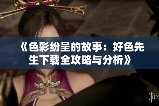 《色彩纷呈的故事：好色先生下载全攻略与分析》