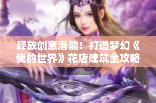 释放创意潜能！打造梦幻《我的世界》花店建筑全攻略