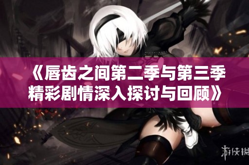 《唇齿之间第二季与第三季精彩剧情深入探讨与回顾》