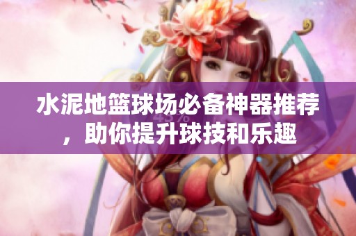 水泥地篮球场必备神器推荐，助你提升球技和乐趣