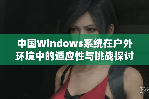 中国Windows系统在户外环境中的适应性与挑战探讨