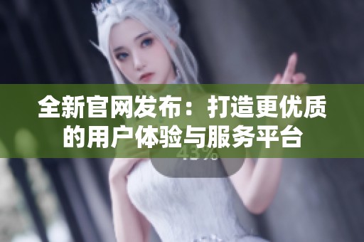 全新官网发布：打造更优质的用户体验与服务平台