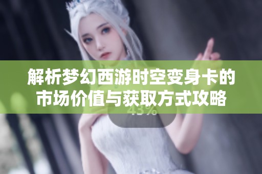 解析梦幻西游时空变身卡的市场价值与获取方式攻略