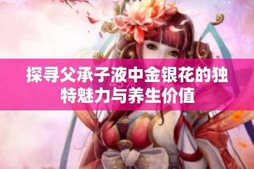 探寻父承子液中金银花的独特魅力与养生价值