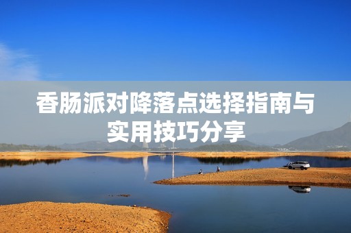 香肠派对降落点选择指南与实用技巧分享