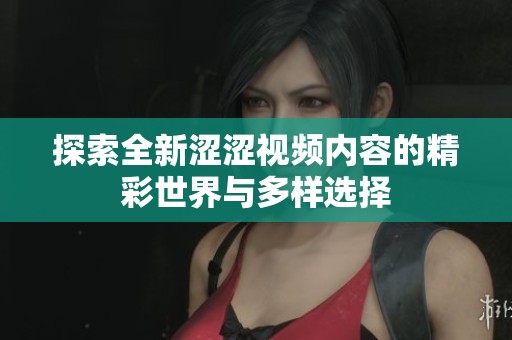 探索全新涩涩视频内容的精彩世界与多样选择