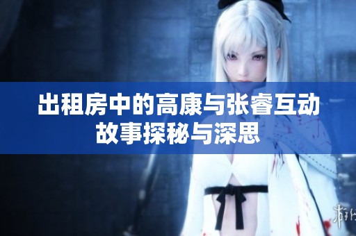 出租房中的高康与张睿互动故事探秘与深思