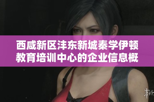 西咸新区沣东新城秦学伊顿教育培训中心的企业信息概览