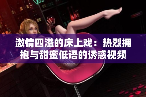 激情四溢的床上戏：热烈拥抱与甜蜜低语的诱惑视频
