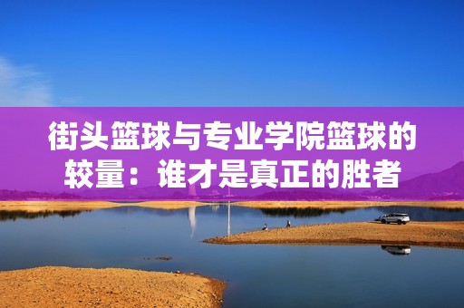 街头篮球与专业学院篮球的较量：谁才是真正的胜者