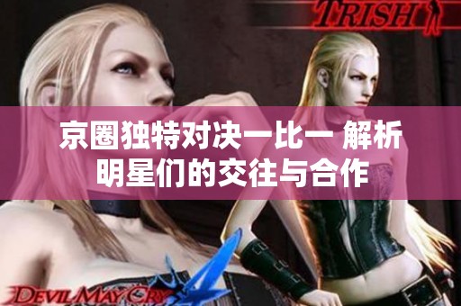 京圈独特对决一比一 解析明星们的交往与合作